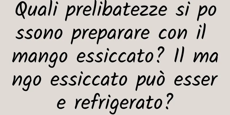 Quali prelibatezze si possono preparare con il mango essiccato? Il mango essiccato può essere refrigerato?
