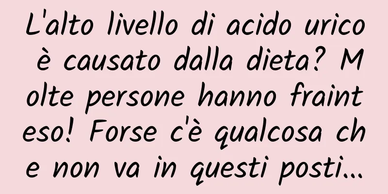 L'alto livello di acido urico è causato dalla dieta? Molte persone hanno frainteso! Forse c'è qualcosa che non va in questi posti...