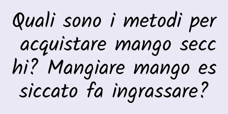 Quali sono i metodi per acquistare mango secchi? Mangiare mango essiccato fa ingrassare?