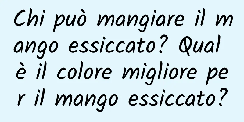 Chi può mangiare il mango essiccato? Qual è il colore migliore per il mango essiccato?