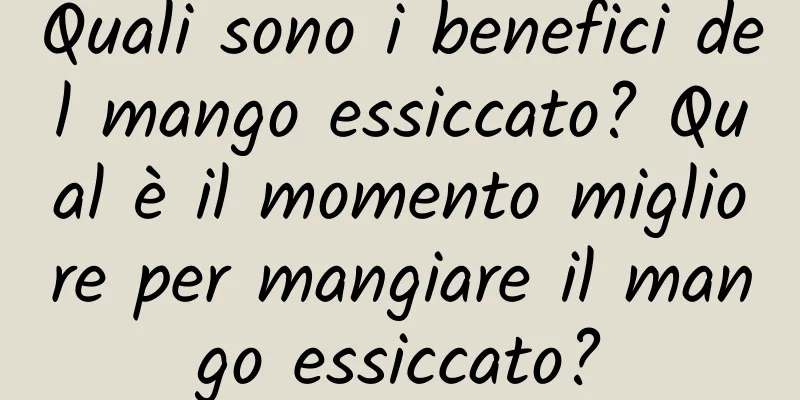 Quali sono i benefici del mango essiccato? Qual è il momento migliore per mangiare il mango essiccato?