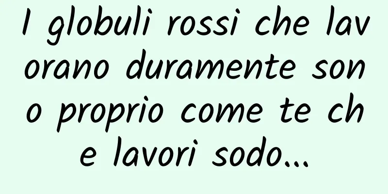 I globuli rossi che lavorano duramente sono proprio come te che lavori sodo...