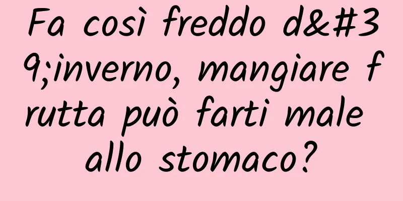 Fa così freddo d'inverno, mangiare frutta può farti male allo stomaco?