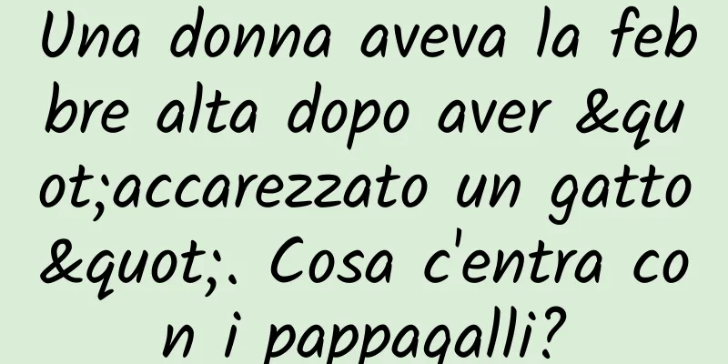 Una donna aveva la febbre alta dopo aver "accarezzato un gatto". Cosa c'entra con i pappagalli?