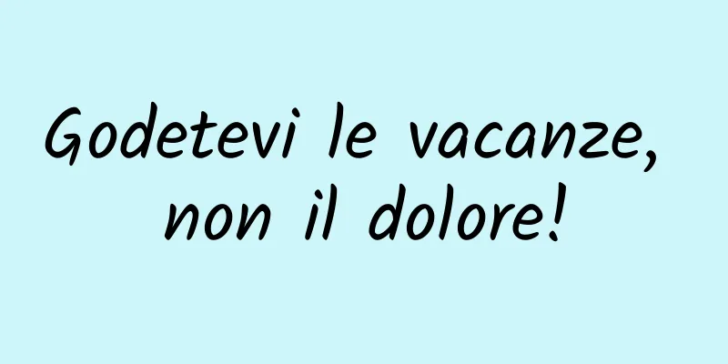 Godetevi le vacanze, non il dolore!