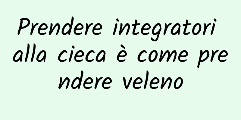 Prendere integratori alla cieca è come prendere veleno