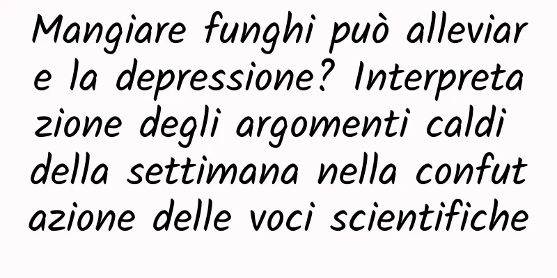 Mangiare funghi può alleviare la depressione? Interpretazione degli argomenti caldi della settimana nella confutazione delle voci scientifiche