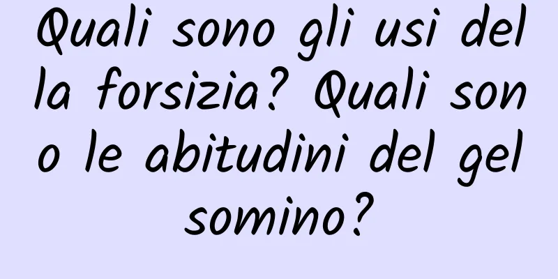 Quali sono gli usi della forsizia? Quali sono le abitudini del gelsomino?