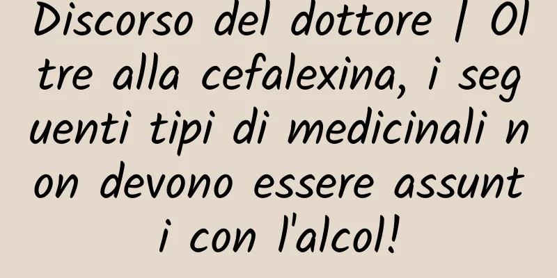 Discorso del dottore | Oltre alla cefalexina, i seguenti tipi di medicinali non devono essere assunti con l'alcol!