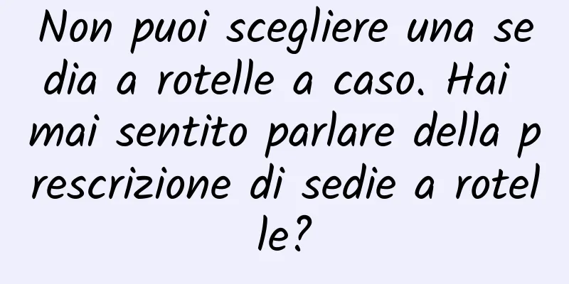 Non puoi scegliere una sedia a rotelle a caso. Hai mai sentito parlare della prescrizione di sedie a rotelle?