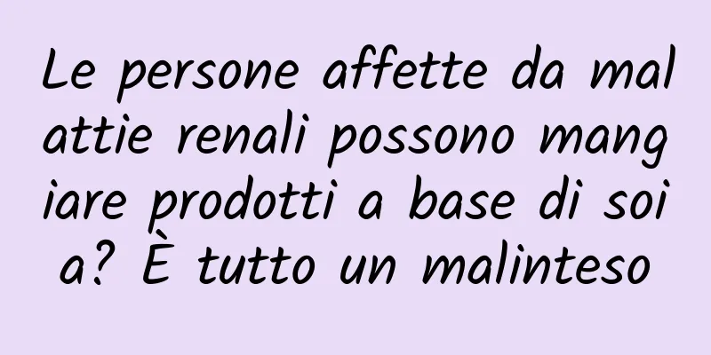 Le persone affette da malattie renali possono mangiare prodotti a base di soia? È tutto un malinteso