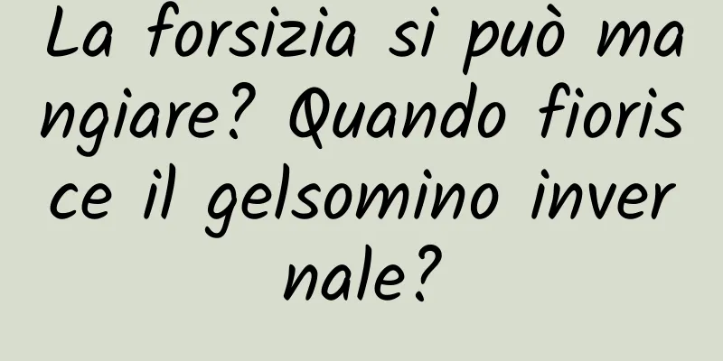 La forsizia si può mangiare? Quando fiorisce il gelsomino invernale?