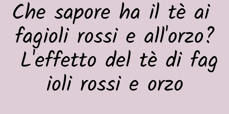 Che sapore ha il tè ai fagioli rossi e all'orzo? L'effetto del tè di fagioli rossi e orzo