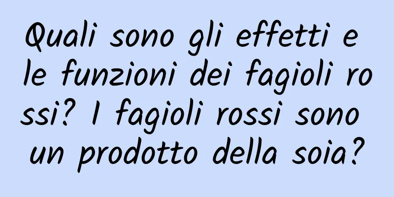 Quali sono gli effetti e le funzioni dei fagioli rossi? I fagioli rossi sono un prodotto della soia?