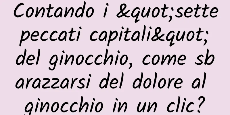 Contando i "sette peccati capitali" del ginocchio, come sbarazzarsi del dolore al ginocchio in un clic?