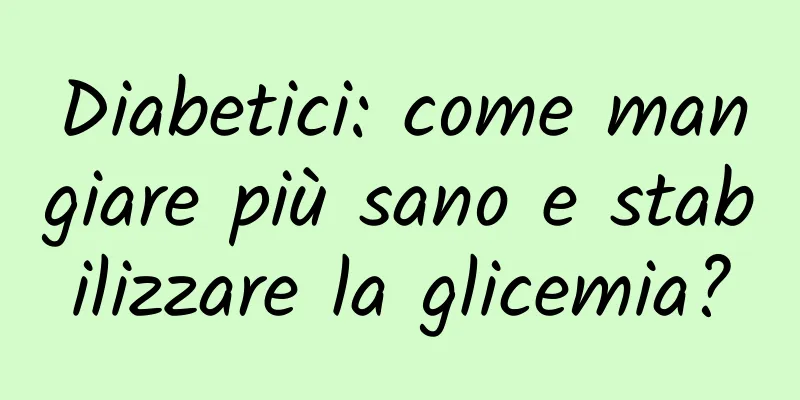 Diabetici: come mangiare più sano e stabilizzare la glicemia?