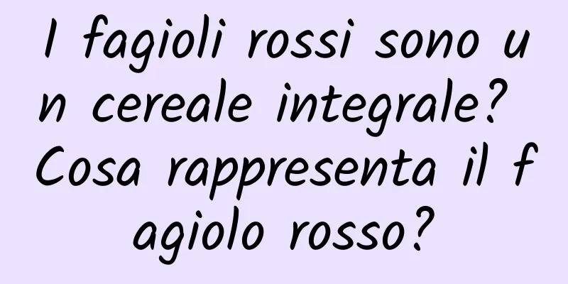I fagioli rossi sono un cereale integrale? Cosa rappresenta il fagiolo rosso?