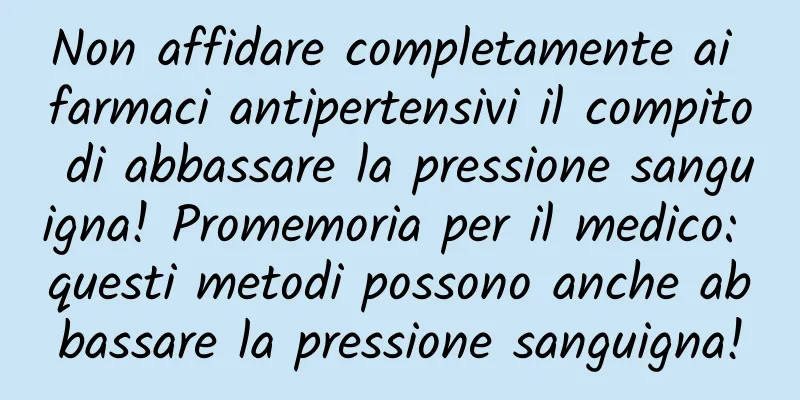 Non affidare completamente ai farmaci antipertensivi il compito di abbassare la pressione sanguigna! Promemoria per il medico: questi metodi possono anche abbassare la pressione sanguigna!