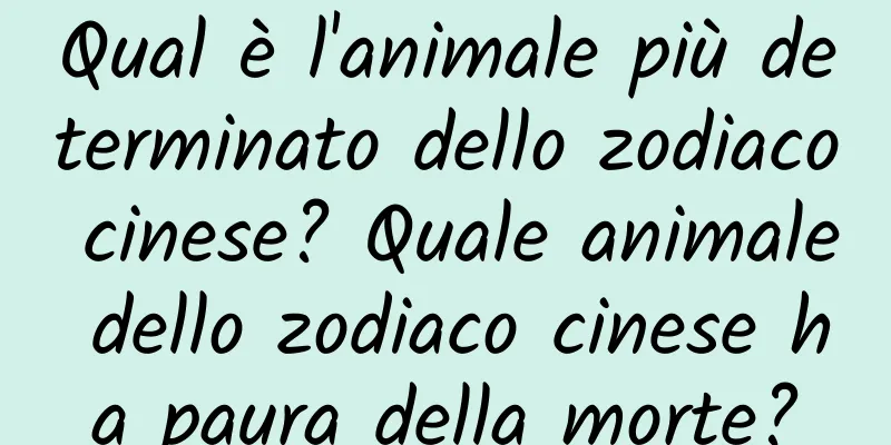 Qual è l'animale più determinato dello zodiaco cinese? Quale animale dello zodiaco cinese ha paura della morte?