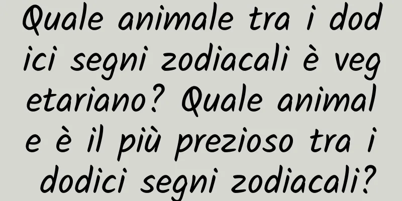 Quale animale tra i dodici segni zodiacali è vegetariano? Quale animale è il più prezioso tra i dodici segni zodiacali?