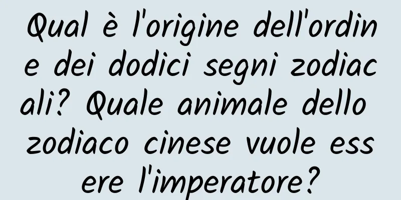 Qual è l'origine dell'ordine dei dodici segni zodiacali? Quale animale dello zodiaco cinese vuole essere l'imperatore?