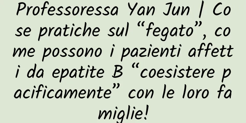 Professoressa Yan Jun | Cose pratiche sul “fegato”, come possono i pazienti affetti da epatite B “coesistere pacificamente” con le loro famiglie!