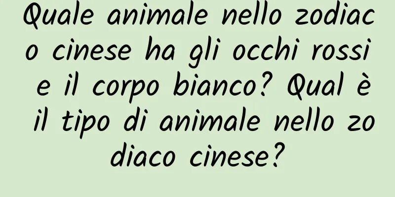 Quale animale nello zodiaco cinese ha gli occhi rossi e il corpo bianco? Qual è il tipo di animale nello zodiaco cinese?
