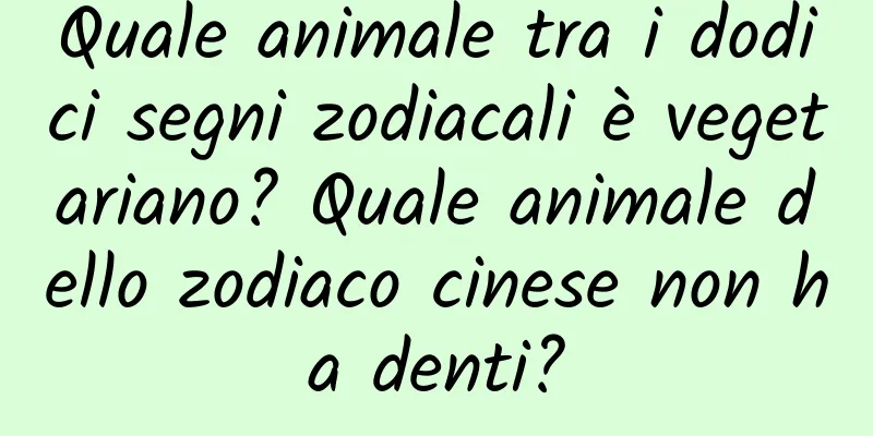 Quale animale tra i dodici segni zodiacali è vegetariano? Quale animale dello zodiaco cinese non ha denti?