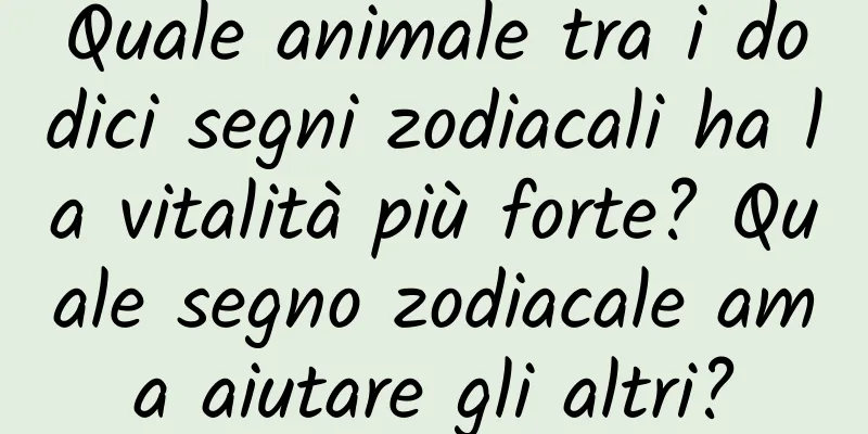 Quale animale tra i dodici segni zodiacali ha la vitalità più forte? Quale segno zodiacale ama aiutare gli altri?