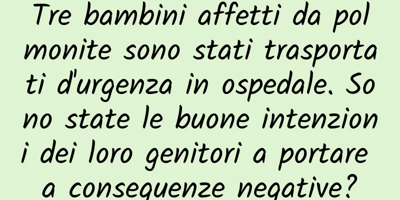 Tre bambini affetti da polmonite sono stati trasportati d'urgenza in ospedale. Sono state le buone intenzioni dei loro genitori a portare a conseguenze negative?