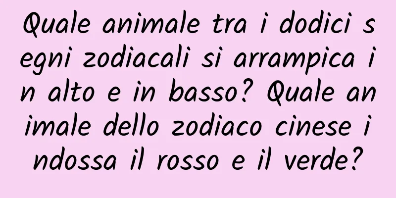 Quale animale tra i dodici segni zodiacali si arrampica in alto e in basso? Quale animale dello zodiaco cinese indossa il rosso e il verde?