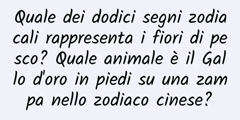 Quale dei dodici segni zodiacali rappresenta i fiori di pesco? Quale animale è il Gallo d'oro in piedi su una zampa nello zodiaco cinese?