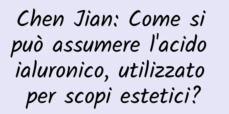 Chen Jian: Come si può assumere l'acido ialuronico, utilizzato per scopi estetici?