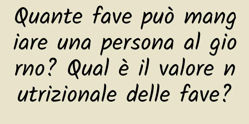 Quante fave può mangiare una persona al giorno? Qual è il valore nutrizionale delle fave?