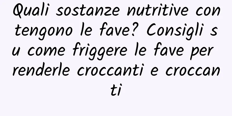 Quali sostanze nutritive contengono le fave? Consigli su come friggere le fave per renderle croccanti e croccanti