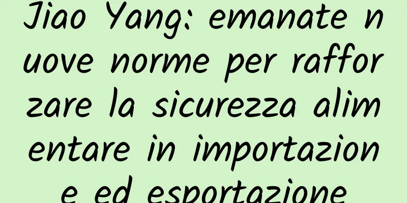 Jiao Yang: emanate nuove norme per rafforzare la sicurezza alimentare in importazione ed esportazione