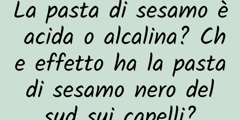 La pasta di sesamo è acida o alcalina? Che effetto ha la pasta di sesamo nero del sud sui capelli?