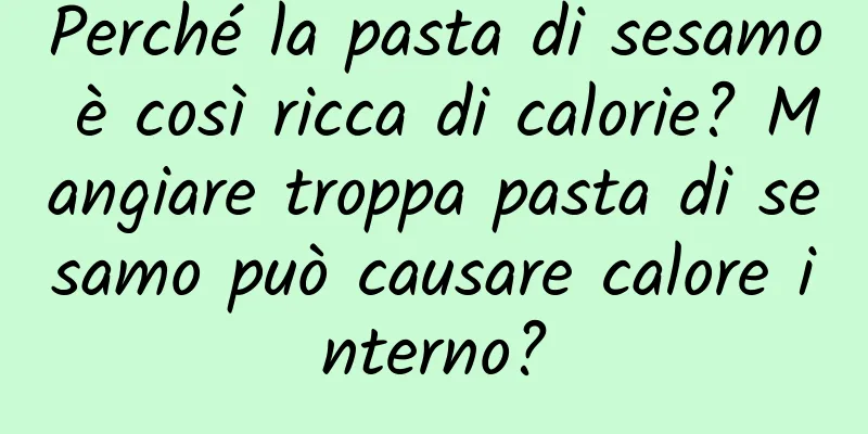Perché la pasta di sesamo è così ricca di calorie? Mangiare troppa pasta di sesamo può causare calore interno?