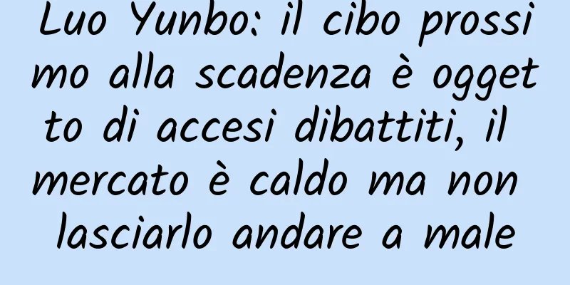 Luo Yunbo: il cibo prossimo alla scadenza è oggetto di accesi dibattiti, il mercato è caldo ma non lasciarlo andare a male