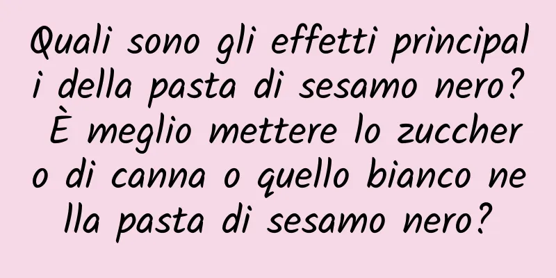 Quali sono gli effetti principali della pasta di sesamo nero? È meglio mettere lo zucchero di canna o quello bianco nella pasta di sesamo nero?