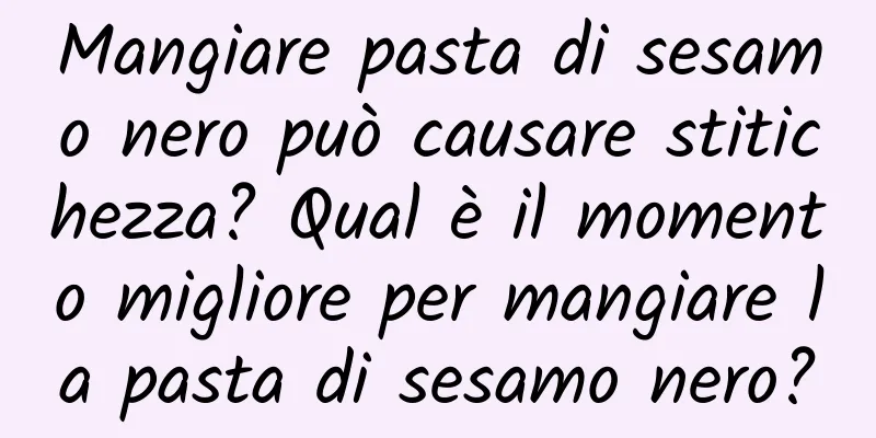 Mangiare pasta di sesamo nero può causare stitichezza? Qual è il momento migliore per mangiare la pasta di sesamo nero?