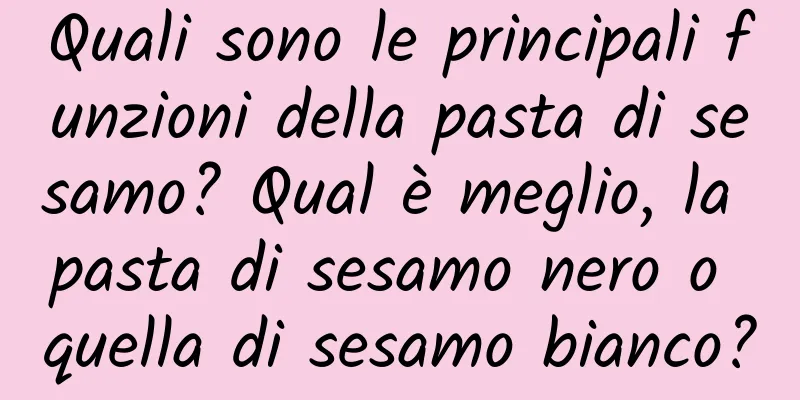 Quali sono le principali funzioni della pasta di sesamo? Qual è meglio, la pasta di sesamo nero o quella di sesamo bianco?