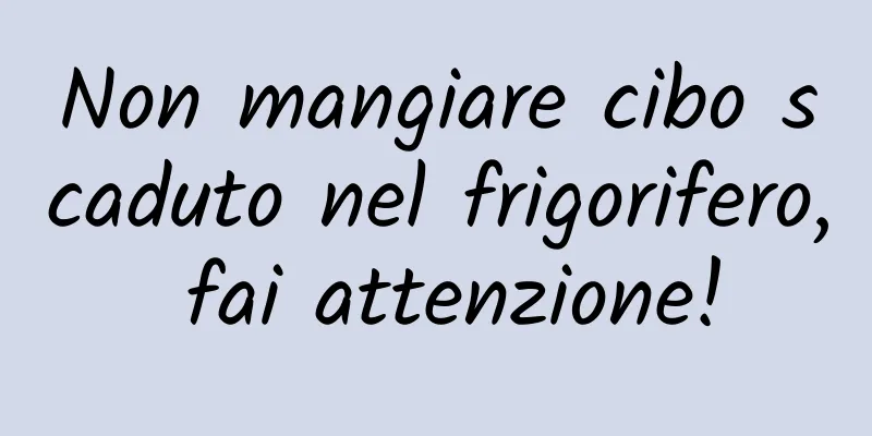 Non mangiare cibo scaduto nel frigorifero, fai attenzione!