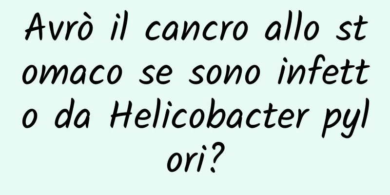 Avrò il cancro allo stomaco se sono infetto da Helicobacter pylori?