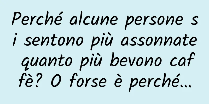Perché alcune persone si sentono più assonnate quanto più bevono caffè? O forse è perché…