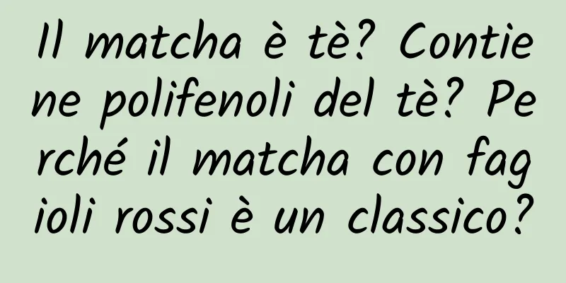 Il matcha è tè? Contiene polifenoli del tè? Perché il matcha con fagioli rossi è un classico?