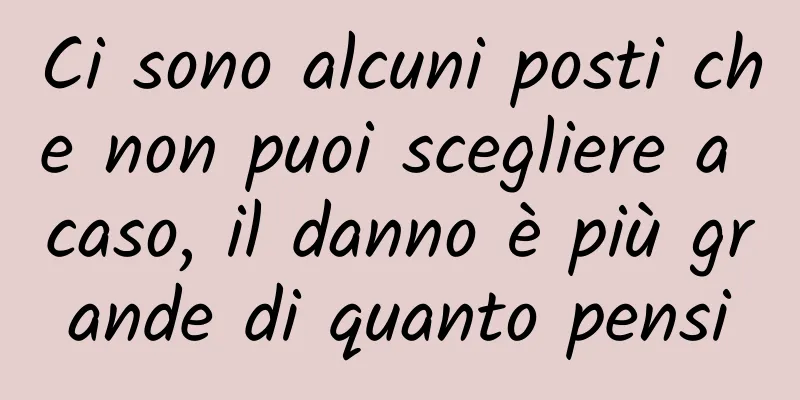 Ci sono alcuni posti che non puoi scegliere a caso, il danno è più grande di quanto pensi