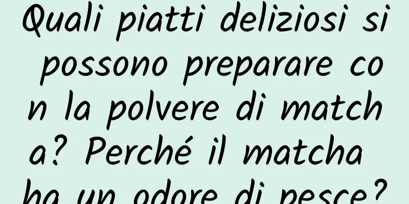 Quali piatti deliziosi si possono preparare con la polvere di matcha? Perché il matcha ha un odore di pesce?