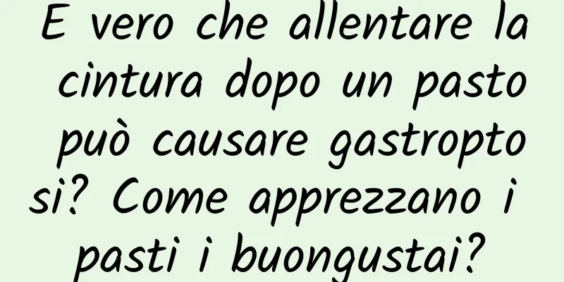 È vero che allentare la cintura dopo un pasto può causare gastroptosi? Come apprezzano i pasti i buongustai?
