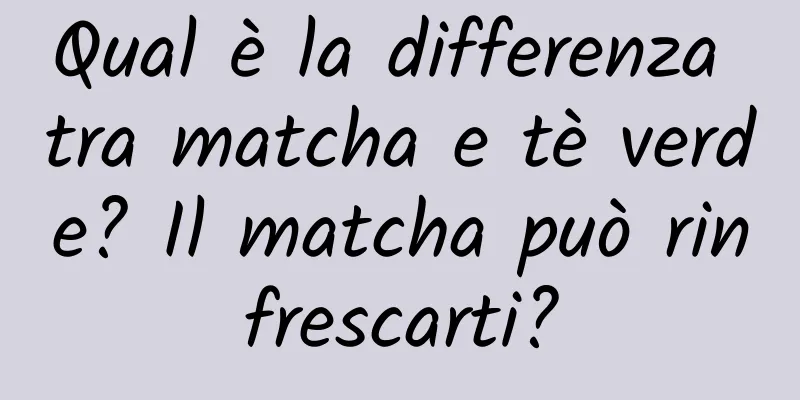 Qual è la differenza tra matcha e tè verde? Il matcha può rinfrescarti?
